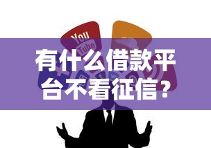 有什么借款平台不看征信?这5个靠谱渠道可以试试 有什么借款平台不看征信?这5个靠谱渠道可以试试