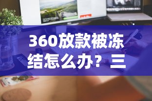 360放款被冻结怎么办？三步教你快速解冻到账