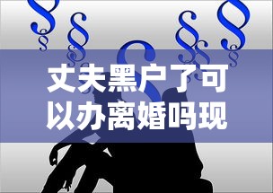 丈夫黑户了可以办离婚吗现在？这些法律知识必须了解