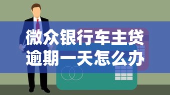 微众银行车主贷逾期一天怎么办？这些影响你要知道