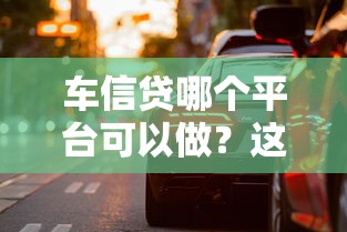 车信贷哪个平台可以做？这5家靠谱渠道推荐给你