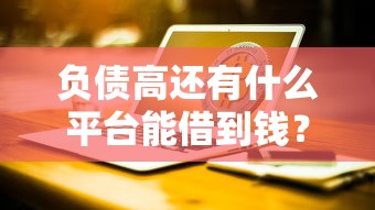 负债高还有什么平台能借到钱？这5个渠道或许能帮你“喘口气”