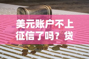 美元账户不上征信了吗？贷款前必须搞懂的信用规则