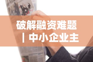 破解融资难题｜中小企业主必看！3个低门槛融资方案实测有效