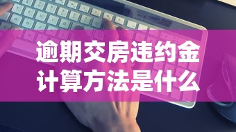 逾期交房违约金计算方法是什么？这3个步骤一定要看明白！