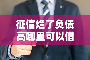 征信烂了负债高哪里可以借钱2025？这5招居然还能下款