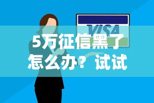 5万征信黑了怎么办？试试这几个方法，还能用这些平台