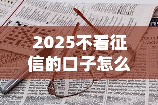 2025不看征信的口子怎么找？这3个低门槛方案可考虑