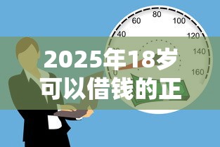 2025年18岁可以借钱的正规平台有哪些？这5个靠谱渠道别错过！