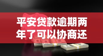 平安贷款逾期两年了可以协商还本金吗？真实经验分享