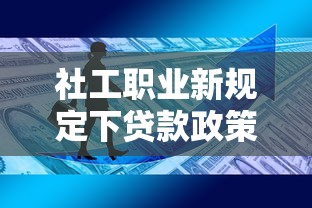 社工职业新规定下贷款政策解析与平台选择指南