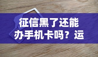 征信黑了还能办手机卡吗？运营商查征信的3个真相