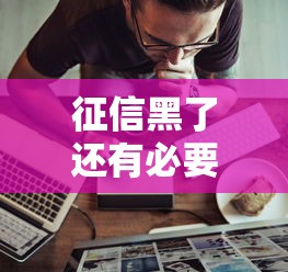 征信黑了还有必要查吗？这5个真相你必须知道