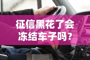 征信黑花了会冻结车子吗？老司机告诉你真实情况