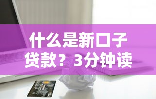 什么是新口子贷款？3分钟读懂年轻人都在问的借钱渠道