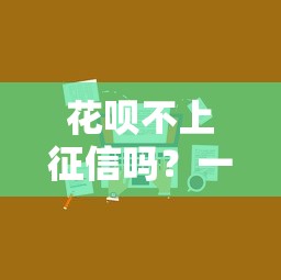 花呗不上征信吗？一文说清征信影响和替代方案