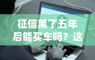 征信黑了五年后能买车吗？这些办法帮你绕过门槛