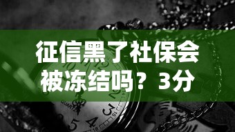 征信黑了社保会被冻结吗？3分钟讲透真实影响和补救方法