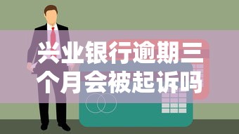 兴业银行逾期三个月会被起诉吗？真实案例+正确处理方式