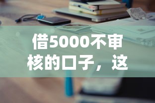 借5000不审核的口子，这三类渠道实际使用体验分享