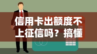 信用卡出额度不上征信吗？搞懂这几点不吃亏