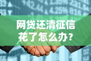 网贷还清征信花了怎么办？过来人教你5招补救方法