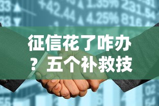 征信花了咋办？五个补救技巧教你快速申请贷款