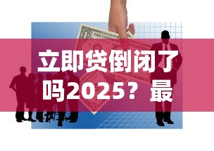 立即贷倒闭了吗2025？最新消息深度解析，用户必看三大替代方案