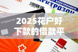 2025花户好下款的借款平台怎么选？实测推荐5个审核快、额度高的渠道