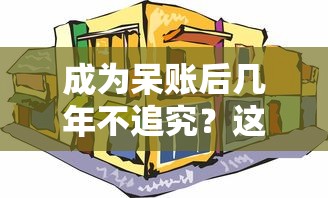 成为呆账后几年不追究？这3个关键时间点必知
