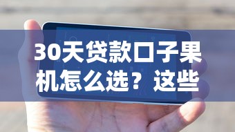 30天贷款口子果机怎么选？这些避坑技巧可能你用得着