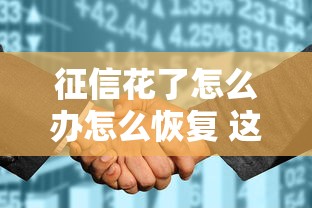 征信花了怎么办怎么恢复 这5招教你重新拿贷款资格