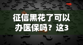 征信黑花了可以办医保吗？这3个真相你必须知道