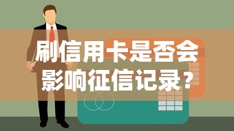 刷信用卡是否会影响征信记录？真相揭秘必看干货