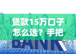 贷款15万口子怎么选？手把手教你避开套路，5分钟找到靠谱方案