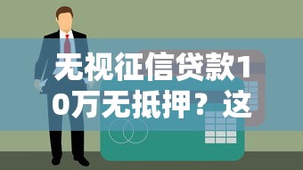 无视征信贷款10万无抵押？这5个真实渠道真的能借到吗