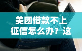 美团借款不上征信怎么办？这几个方法或许能帮你解决难题
