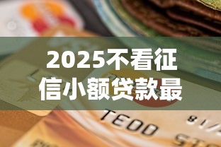 2025不看征信小额贷款最新政策解读！原来还能这样操作