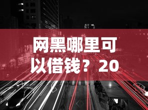 网黑哪里可以借钱？2025年靠谱渠道盘点