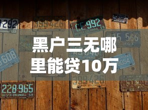 黑户三无哪里能贷10万 试试这几个隐藏渠道