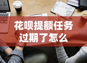 花呗提额任务过期了怎么提额？这五个方法亲测有效