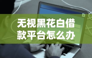 无视黑花白借款平台怎么办？这些方法帮你安全贷款