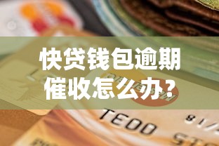 快贷钱包逾期催收怎么办？5个应对步骤+协商技巧分享