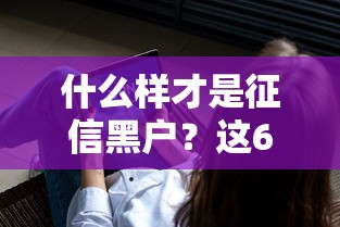 什么样才是征信黑户？这6种情况可能让你贷不到款