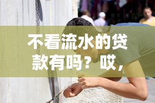 不看流水的贷款有吗？哎，还真有这些路子！