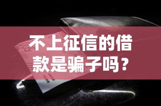 不上征信的借款是骗子吗？这些细节要注意