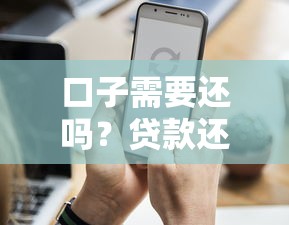 口子需要还吗？贷款还款必知要点及避坑指南
