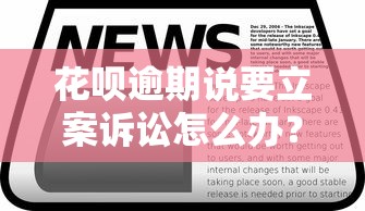 花呗逾期说要立案诉讼怎么办？别慌，3步教你妥善处理！