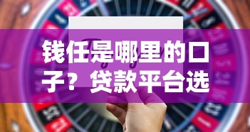 钱任是哪里的口子？贷款平台选择要点及靠谱推荐