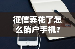 征信弄花了怎么销户手机？这些方法或许能帮到你